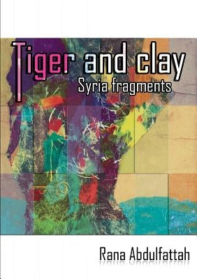 Tiger and Clay: Syria Fragments by Abdulfattah, Rana