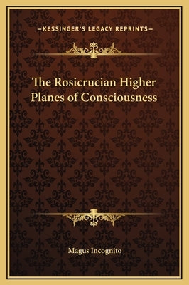The Rosicrucian Higher Planes of Consciousness by Incognito, Magus