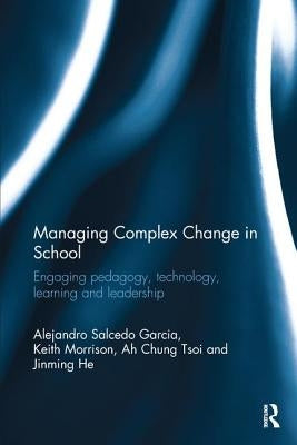 Managing Complex Change in School: Engaging pedagogy, technology, learning and leadership by Garcia, Alejandro Salcedo