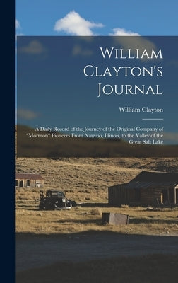 William Clayton's Journal: A Daily Record of the Journey of the Original Company of "Mormon" Pioneers From Nauvoo, Illinois, to the Valley of the by Clayton, William