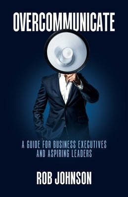 Overcommunicate: A Guide for Business Executives and Aspiring Leaders by Johnson, Rob
