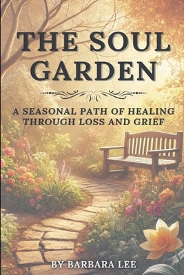 The Soul Garden: A Seasonal Path of Healing Through Grief and Loss by Lee, Barbara