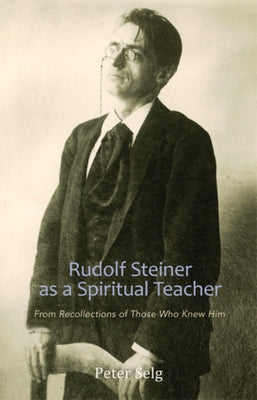 Rudolf Steiner as a Spiritual Teacher: From Recollections of Those Who Knew Him by Selg, Peter