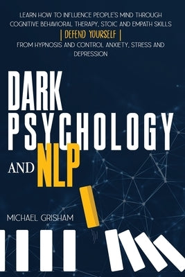 Dark Psychology and NLP: Learn How to Influence People's Mind through Cognitive Behavioral Therapy, Stoic and Empath Skills. Defend yourself fr by Grisham, Michael