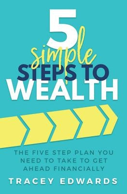 5 Simple Steps To Wealth: The Five Step Plan You Need to Take to Get Ahead Financially by Edwards, Tracey