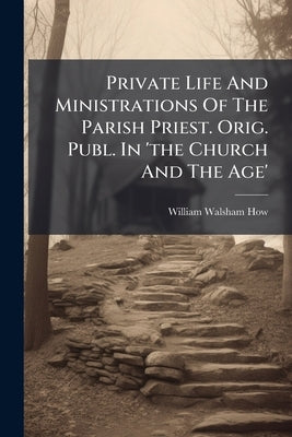 Private Life And Ministrations Of The Parish Priest. Orig. Publ. In 'the Church And The Age' by William Walsham How (Bp of Wakefield ).