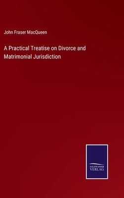 A Practical Treatise on Divorce and Matrimonial Jurisdiction by Macqueen, John Fraser