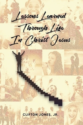 Lessons Learned Through Life In Christ Jesus by Clifton Jones, Jr.