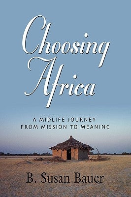 Choosing Africa: A Midlife Journey from Mission to Meaning by Bauer, B. Susan