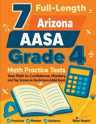 7 Full-Length Arizona AASA Grade 4 Math Practice Tests: Your Path to Confidence, Mastery, and Top Scores on the Arizona AASA Exam by Nazari, Reza