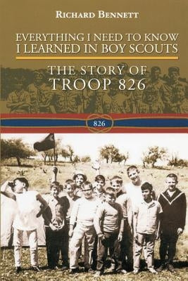 Everything I Need to Know I Learned in Boy Scouts: The Story of Troop 826 by Bennett, Richard