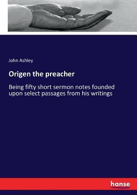 Origen the preacher: Being fifty short sermon notes founded upon select passages from his writings by Ashley, John