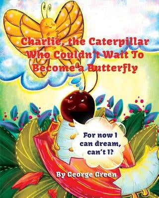 Charlie, the Caterpillar Who Couldn't Wait To Become a Butterfly by Green, George