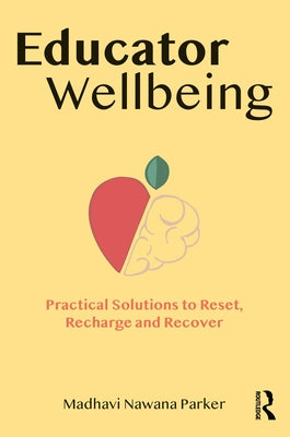 Educator Wellbeing: Practical Solutions to Reset, Recharge and Recover by Nawana Parker, Madhavi