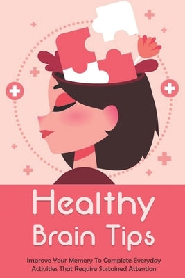 Healthy Brain Tips: Improve Your Memory To Complete Everyday Activities That Require Sustained Attention: Healthy Brain And Memory Improvement by Dollahite, Kassandra
