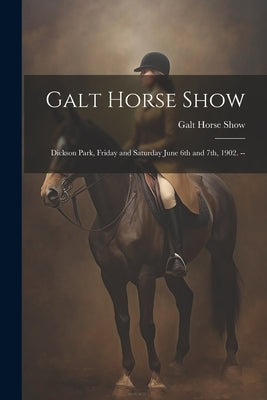 Galt Horse Show: Dickson Park, Friday and Saturday June 6th and 7th, 1902. -- by Show, Galt Horse