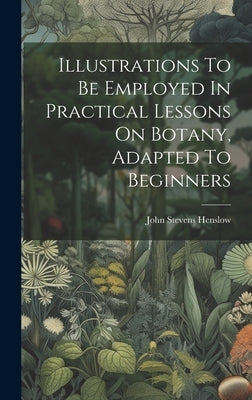 Illustrations To Be Employed In Practical Lessons On Botany, Adapted To Beginners by Henslow, John Stevens