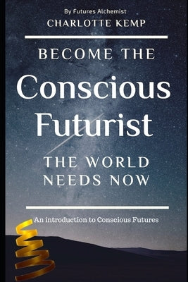Become the Conscious Futurist the World Needs Now: An Introduction to Conscious Futures by Kemp, Charlotte