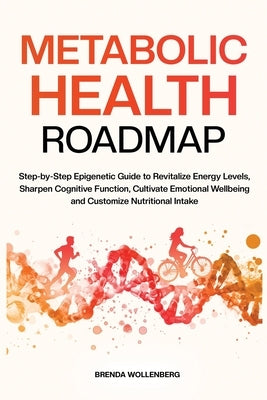 Metabolic Health Roadmap: Step-by-Step Epigenetic Guide to Revitalize Energy Levels, Sharpen Cognitive Function, Cultivate Emotional Wellbeing and Cus by Wollenberg, Brenda