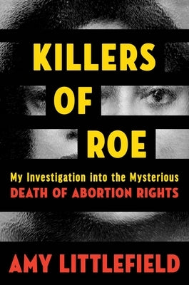 Killers of Roe: My Investigation Into the Mysterious Death of Abortion Rights by Littlefield, Amy
