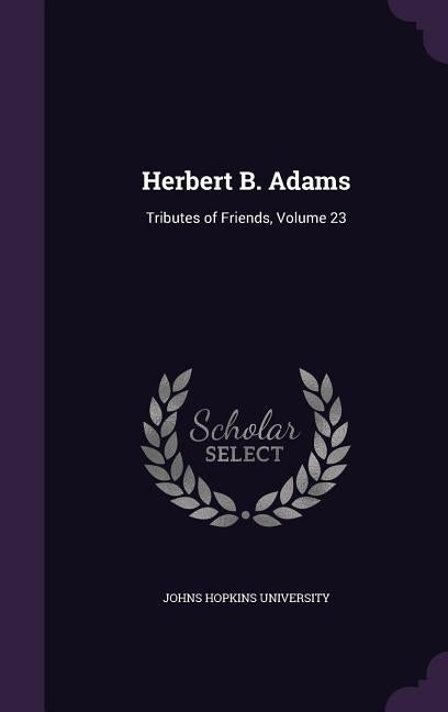 Herbert B. Adams: Tributes of Friends, Volume 23 by Johns Hopkins University