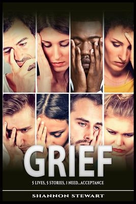 Grief: 5 Lives 5 Stories 1 Need....Acceptance by Stewart, Shannon