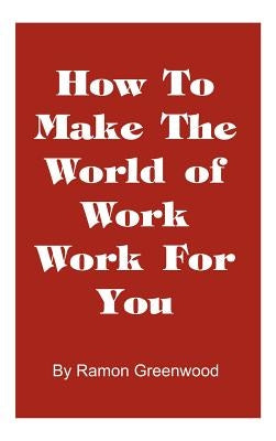 How to Make the World of Work Work for You: A Common Sense Operating Manual for a Successful Career by Greenwood, Ramon