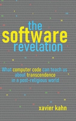 The Software Revelation: What Computer Code Can Teach Us About Transcendence in a Post-Religious World by Kahn, Xavier