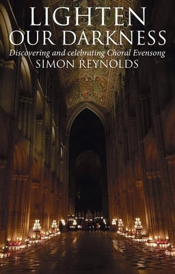 Lighten Our Darkness: A Celebration of Choral Evensong by Reynolds, Simon