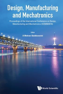 Design, Manufacturing and Mechatronics - Proceedings of the International Conference on Design, Manufacturing and Mechatronics (Icdmm2016) by Shahhosseini, A. Mehran