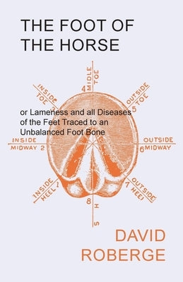 The Foot of the Horse or Lameness and all Diseases of the Feet Traced to an Unbalanced Foot Bone by Roberge, David