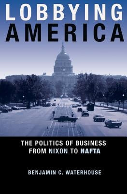 Lobbying America: The Politics of Business from Nixon to NAFTA by Waterhouse, Benjamin C.
