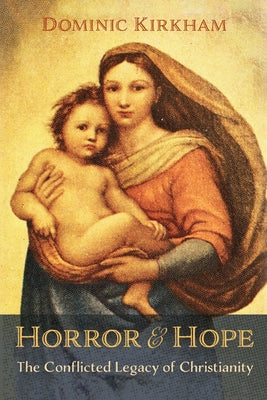 Horror and Hope: The Conflicted Legacy of Christianity by Kirkham, Dominic