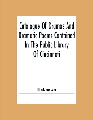Catalogue Of Dramas And Dramatic Poems Contained In The Public Library Of Cincinnati by Unknown