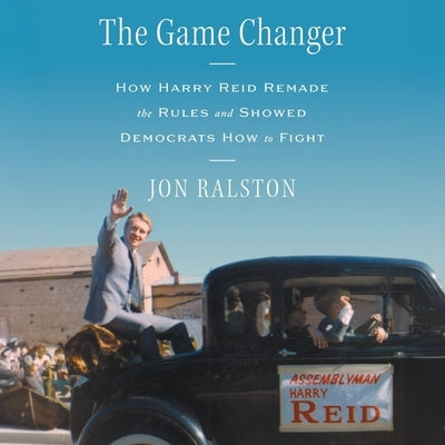 The Game Changer: How Harry Reid Remade the Rules and Showed Democrats How to Fight by Ralston, Jon