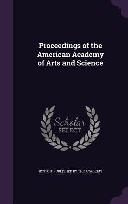 Proceedings of the American Academy of Arts and Science by Boston Published by the Academy