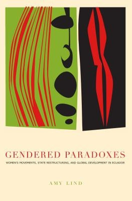 Gendered Paradoxes: Women's Movements, State Restructuring, and Global Development in Ecuador by Lind, Amy