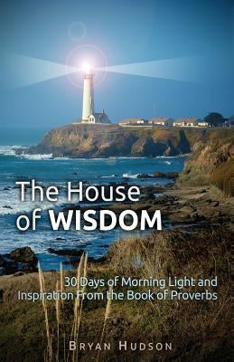 The House of Wisdom: 30 Days of Morning Light and Inspiration From Proverbs by Hudson M. S., Bryan