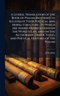 A Literal Translation of the Book of Psalms: Intended to Illustrate Their Poetical and Moral Structure: to Which are Added Dissertations on the Word S by Jebb, John