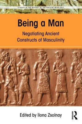 Being a Man: Negotiating Ancient Constructs of Masculinity by Zsolnay, Ilona