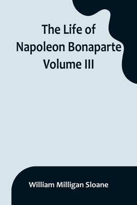 The Life of Napoleon Bonaparte. Volume III by Milligan Sloane, William