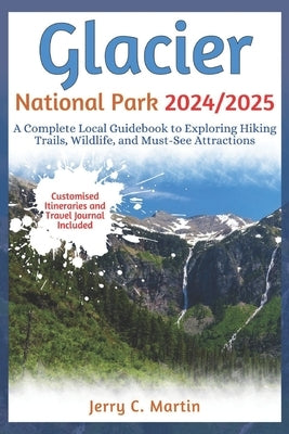 Glacier National Park 2024/ 2025: A Complete Local Guidebook to Exploring Hiking Trails, Wildlife and Must-See Attractions by Martin, Jerry C.