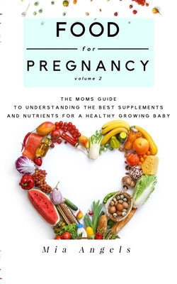 Food for Pregnancy Volume 2: The Moms Guide to Understanding the Best Supplements and Nutrients for a Healthy Growing Baby by Angels, Mia