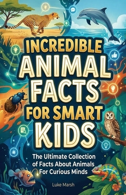 Incredible Animal Facts for Smart Kids: The Ultimate Collection of Facts About Animals For Curious Minds by Marsh, Luke