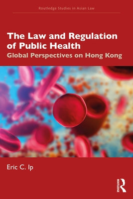 The Law and Regulation of Public Health: Global Perspectives on Hong Kong by Ip, Eric C.
