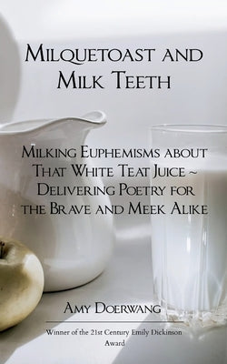 Milquetoast and Milk Teeth; Milking Euphemisms about That White Teat Juice Delivering Poetry for the Meek and Brave Alike by Doerwang, Amy