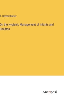 On the Hygienic Management of Infants and Children by Barker, T. Herbert