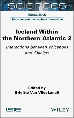 Iceland Within the Northern Atlantic, Volume 2: Interactions Between Volcanoes and Glaciers by Van Vliet-Lanoe, Brigitte