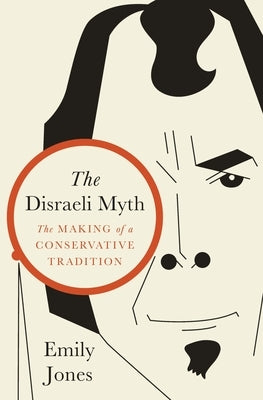 The Disraeli Myth: The Making of a Conservative Tradition by Jones, Emily