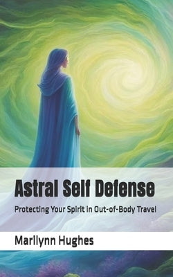 Astral Self Defense: Protecting Your Spirit in Out-of-Body Travel by Hughes, Marilynn